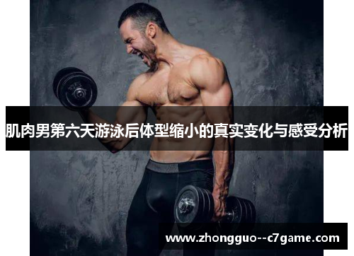 肌肉男第六天游泳后体型缩小的真实变化与感受分析