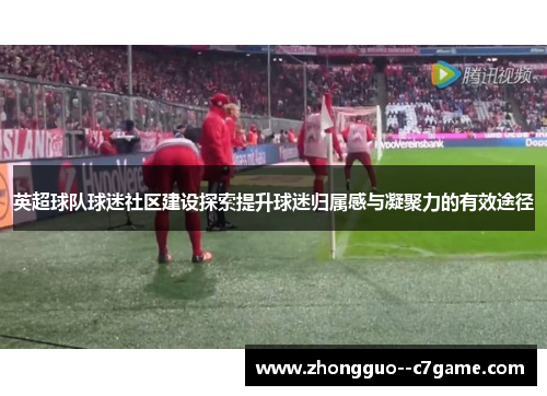 英超球队球迷社区建设探索提升球迷归属感与凝聚力的有效途径