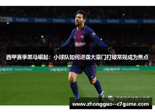 西甲赛季黑马崛起：小球队如何逆袭大豪门打破常规成为焦点