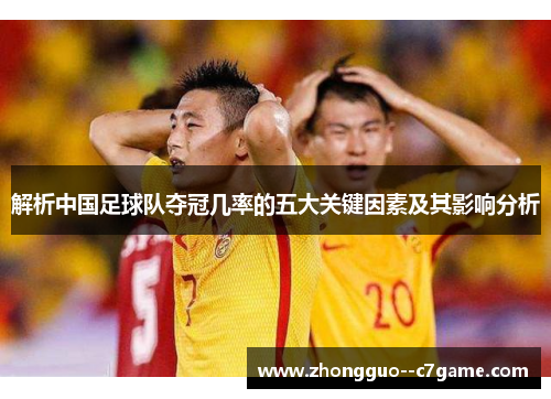 解析中国足球队夺冠几率的五大关键因素及其影响分析