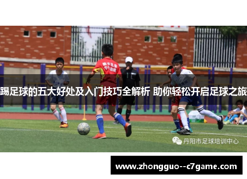 踢足球的五大好处及入门技巧全解析 助你轻松开启足球之旅