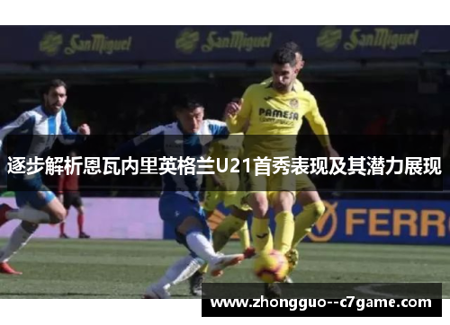 逐步解析恩瓦内里英格兰U21首秀表现及其潜力展现