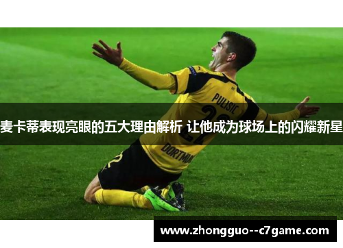 麦卡蒂表现亮眼的五大理由解析 让他成为球场上的闪耀新星