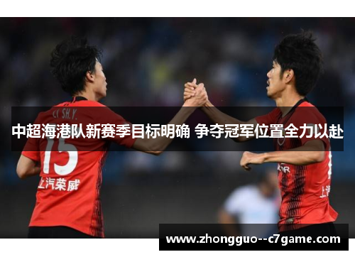 中超海港队新赛季目标明确 争夺冠军位置全力以赴