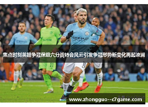 焦点时刻英超争冠保级六分战转会风云引发争冠形势新变化再起波澜